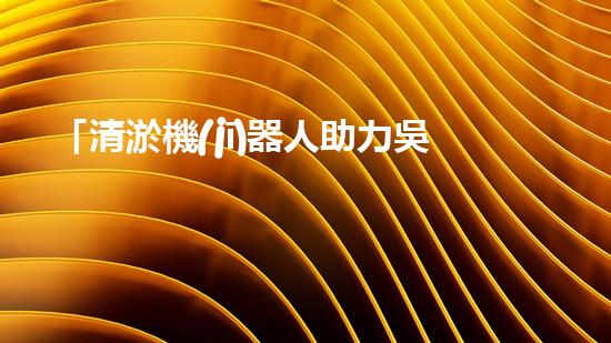 「清淤機(jī)器人助力吳忠河道工程，提高效率、保障暢通」